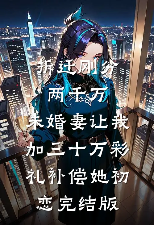 拆迁刚分两千万，未婚妻让我加三十万彩礼补偿她初恋完结版