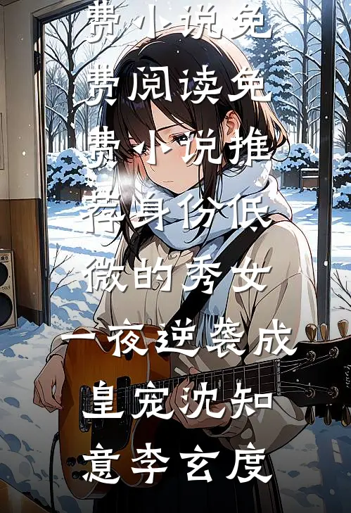 身份低微的秀女，一夜逆袭成皇宠(沈知意李玄度)免费小说免费阅读_免费小说推荐身份低微的秀女，一夜逆袭成皇宠沈知意李玄度