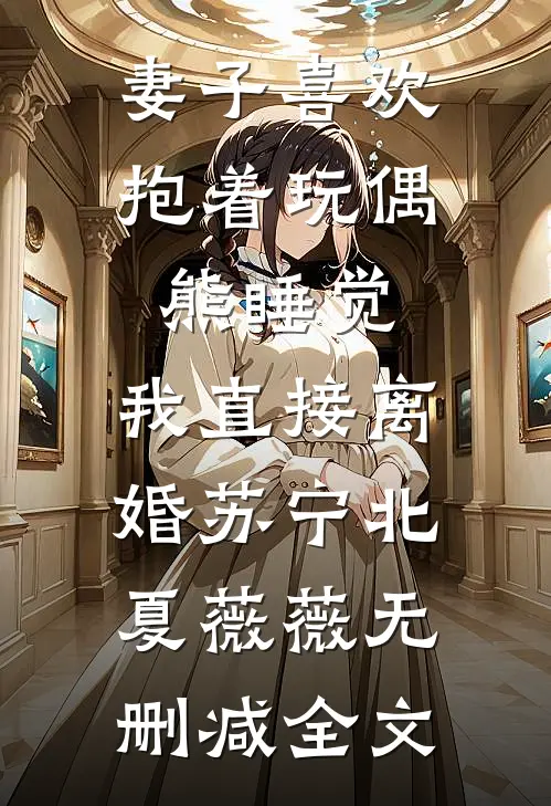 妻子喜欢抱着玩偶熊睡觉，我直接离婚苏宁北夏薇薇无删减全文
