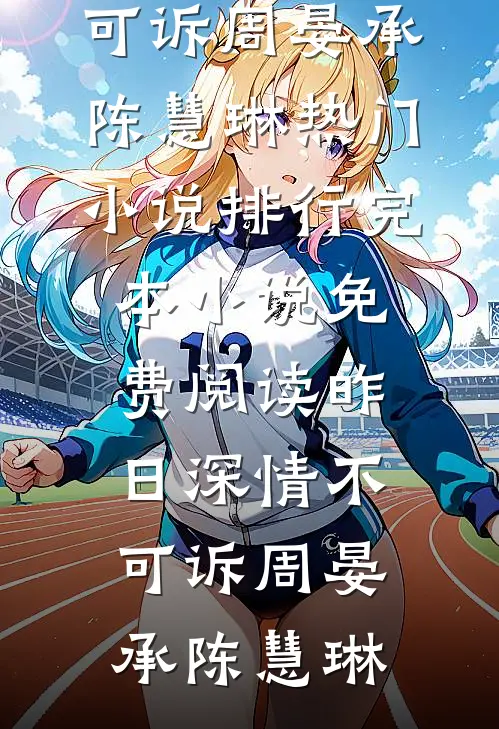 昨日深情不可诉周晏承陈慧琳热门小说排行_完本小说免费阅读昨日深情不可诉(周晏承陈慧琳)