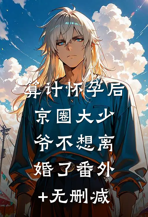 算计怀孕后京圈大少爷不想离婚了番外+无删减
