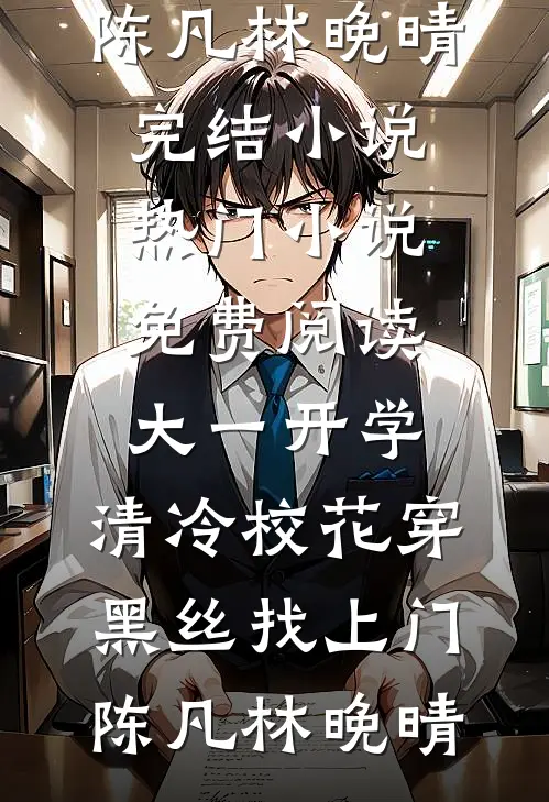大一开学，清冷校花穿黑丝找上门(陈凡林晚晴)完结小说_热门小说免费阅读大一开学，清冷校花穿黑丝找上门(陈凡林晚晴)