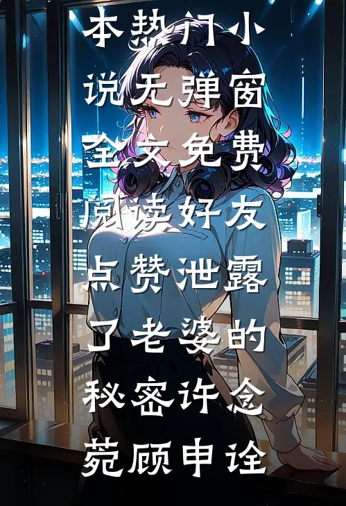 好友点赞泄露了老婆的秘密许念菀顾申诠完本热门小说_无弹窗全文免费阅读好友点赞泄露了老婆的秘密许念菀顾申诠