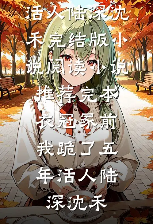 衣冠冢前，我跪了五年活人(陆深沈禾)完结版小说阅读_小说推荐完本衣冠冢前，我跪了五年活人陆深沈禾