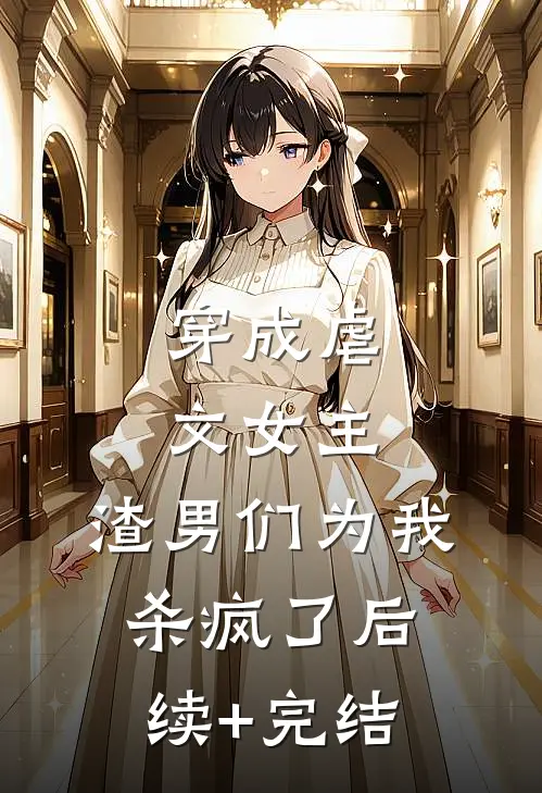 穿成虐文女主，渣男们为我杀疯了后续+完结