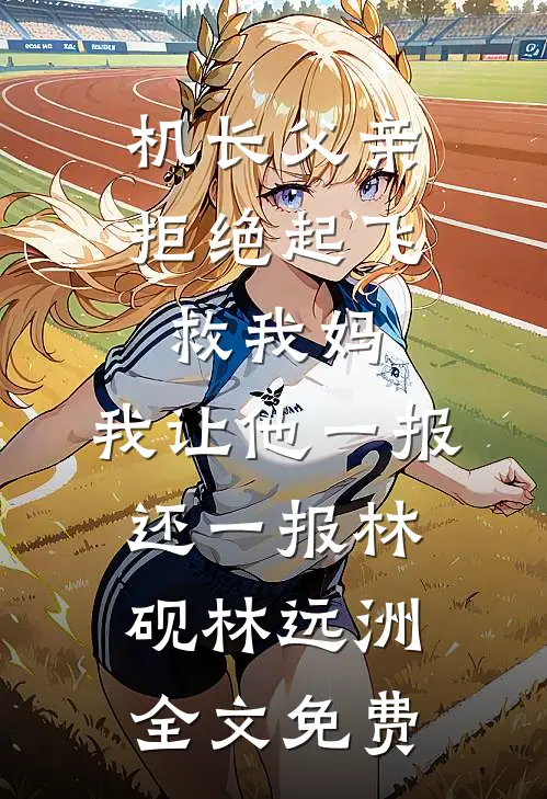 机长父亲拒绝起飞救我妈，我让他一报还一报林砚林远洲全文免费