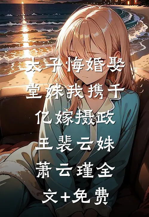 太子悔婚娶堂妹我携千亿嫁摄政王裴云姝萧云瑾全文+免费