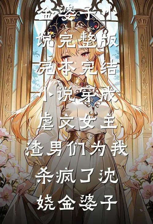 穿成虐文女主，渣男们为我杀疯了沈娆金婆子小说完整版_完本完结小说穿成虐文女主，渣男们为我杀疯了(沈娆金婆子)
