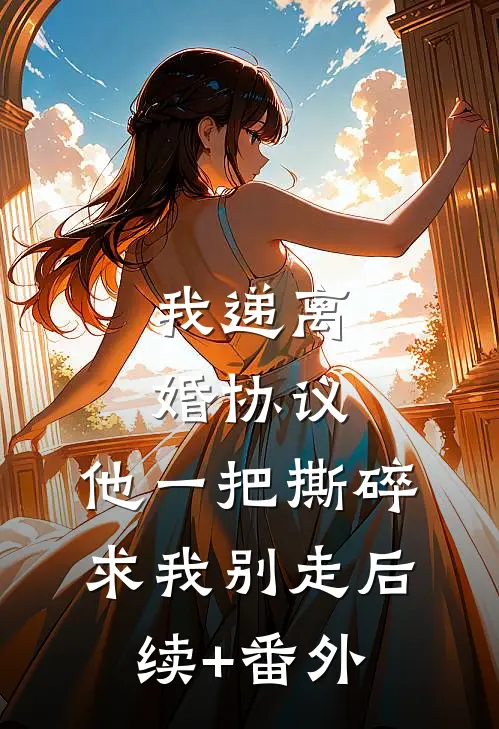 我递离婚协议，他一把撕碎求我别走后续+番外