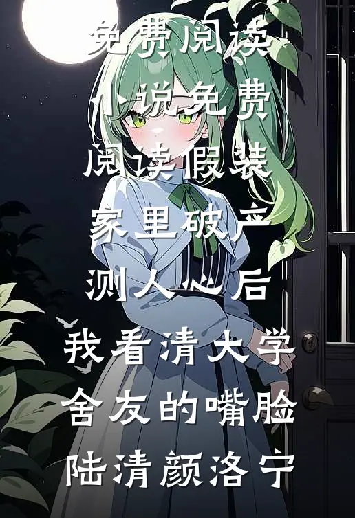 假装家里破产测人心后，我看清大学舍友的嘴脸陆清颜洛宁无弹窗全文免费阅读_小说免费阅读假装家里破产测人心后，我看清大学舍友的嘴脸陆清颜洛宁