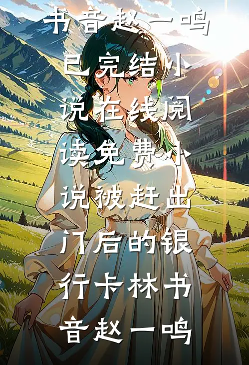 被赶出门后的银行卡林书音赵一鸣已完结小说_在线阅读免费小说被赶出门后的银行卡林书音赵一鸣