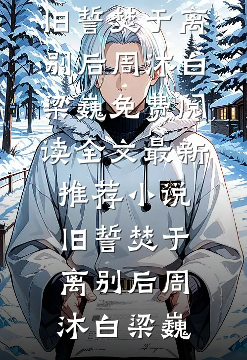旧誓焚于离别后周沐白梁巍免费阅读全文_最新推荐小说旧誓焚于离别后周沐白梁巍