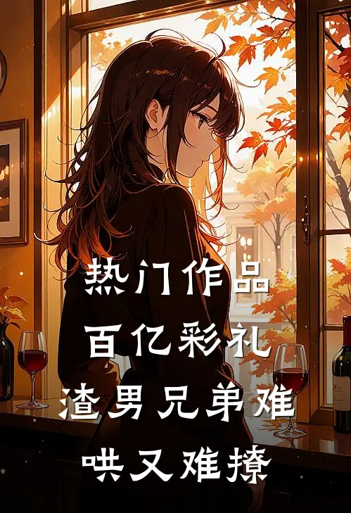 热门作品百亿彩礼：渣男兄弟难哄又难撩