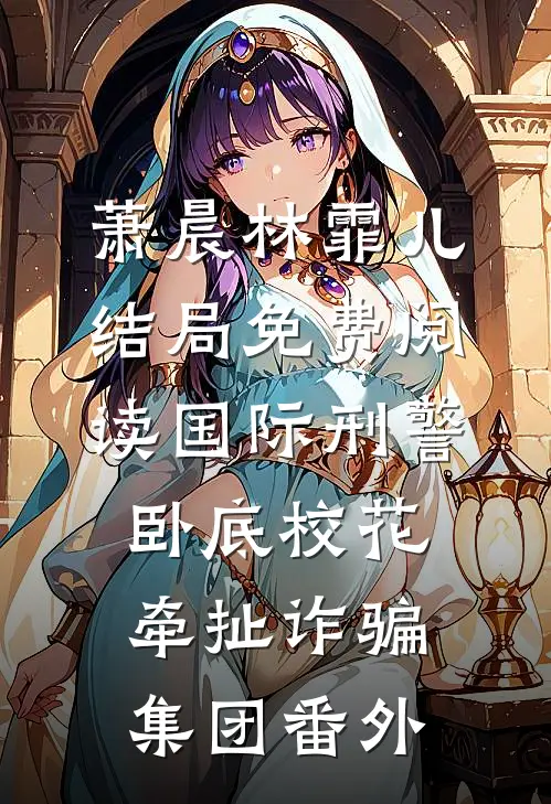 萧晨林霏儿结局免费阅读国际刑警卧底校花牵扯诈骗集团番外