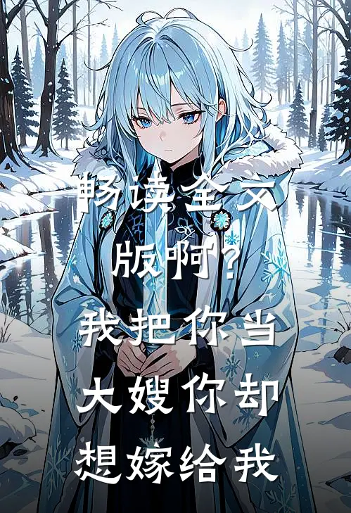 畅读全文版啊？我把你当大嫂，你却想嫁给我