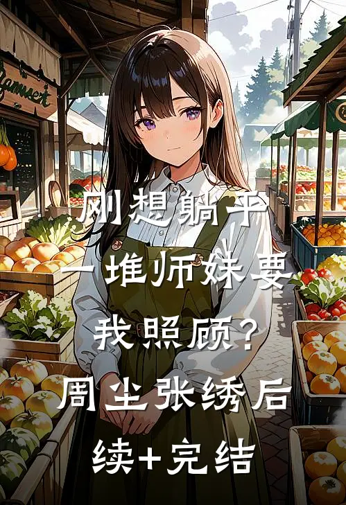 刚想躺平，一堆师妹要我照顾？周尘张绣后续+完结
