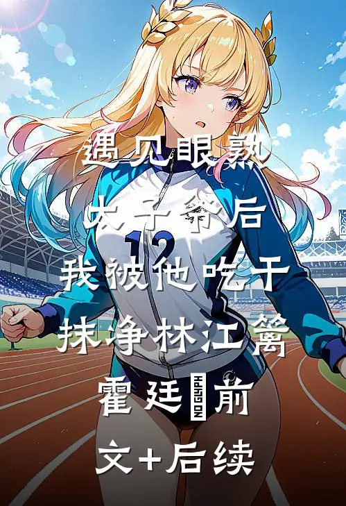 遇见眼熟太子爷后，我被他吃干抹净林江篱霍廷禛前文+后续