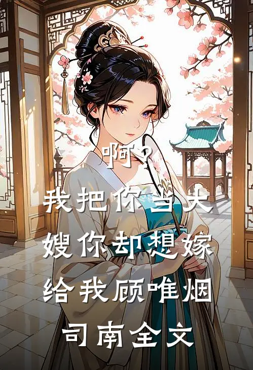 啊？我把你当大嫂，你却想嫁给我顾唯烟司南全文