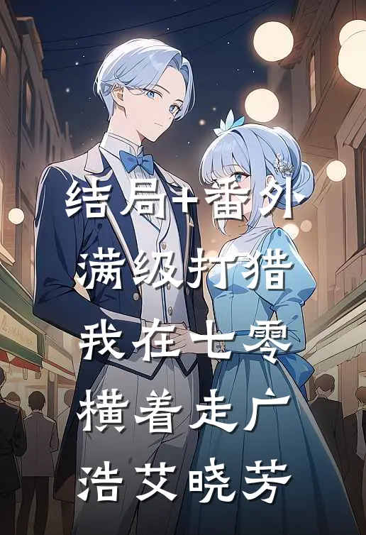 结局+番外满级打猎：我在七零横着走广浩艾晓芳