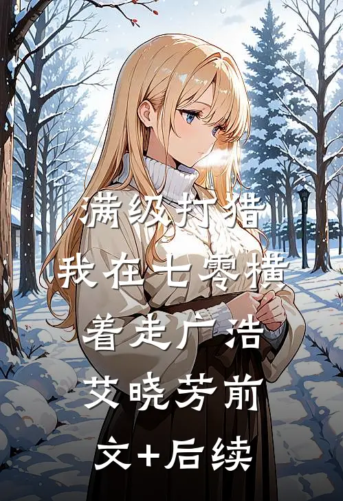满级打猎：我在七零横着走广浩艾晓芳前文+后续