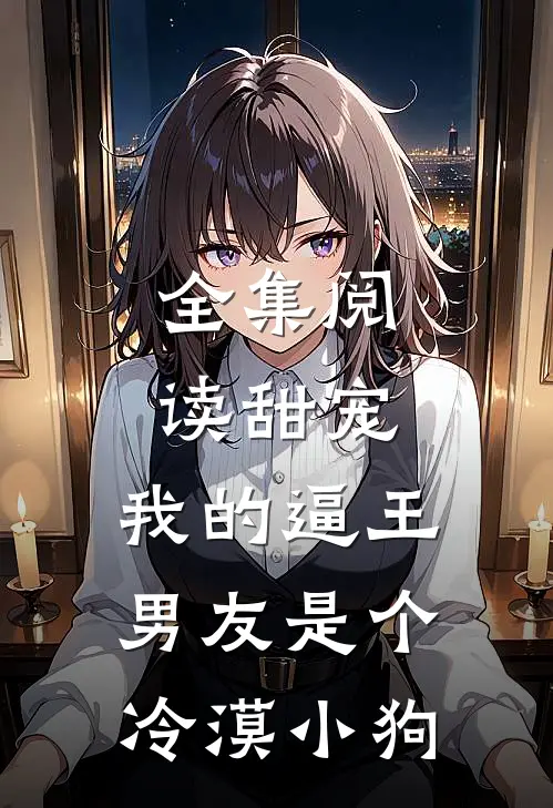 全集阅读甜宠：我的逼王男友是个冷漠小狗
