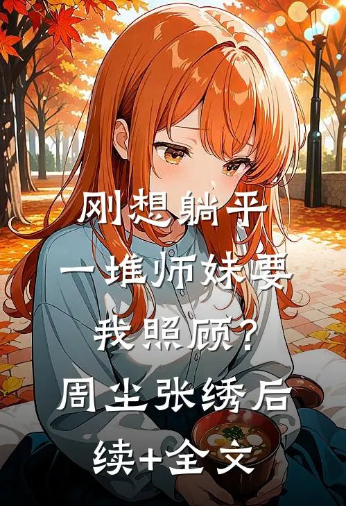 刚想躺平，一堆师妹要我照顾？周尘张绣后续+全文