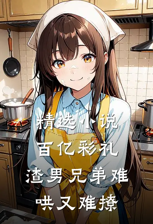 精选小说百亿彩礼：渣男兄弟难哄又难撩