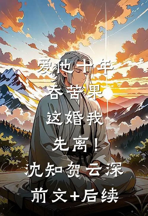 爱他十年吞苦果，这婚我先离！沈知贺云深前文+后续