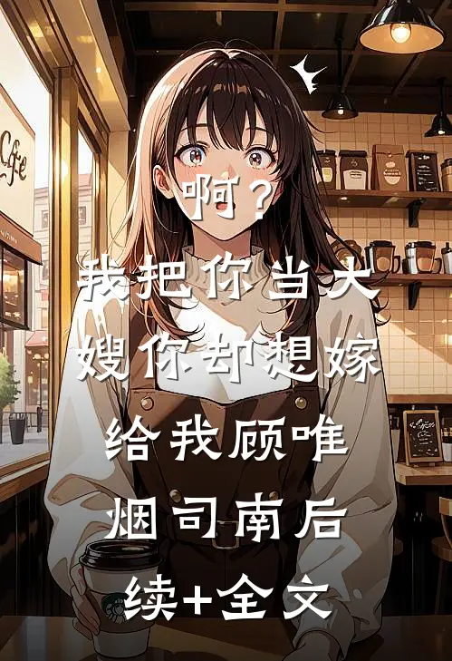 啊？我把你当大嫂，你却想嫁给我顾唯烟司南后续+全文