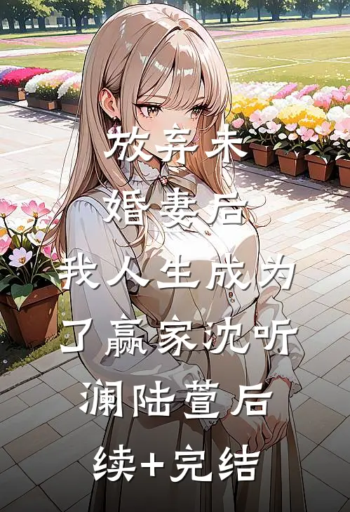 放弃未婚妻后，我人生成为了赢家沈听澜陆萱后续+完结