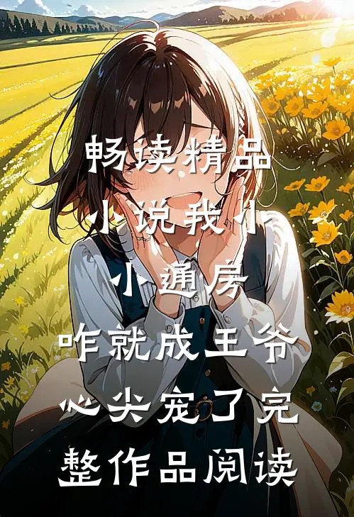 畅读精品小说我小小通房，咋就成王爷心尖宠了完整作品阅读