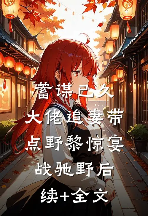 蓄谋已久：大佬追妻带点野黎惊宴战驰野后续+全文