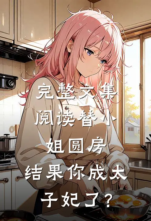 完整文集阅读替小姐圆房，结果你成太子妃了？
