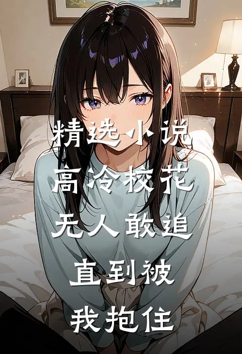精选小说高冷校花无人敢追，直到被我抱住