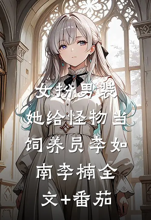女扮男装：她给怪物当饲养员李如南李楠全文+番茄