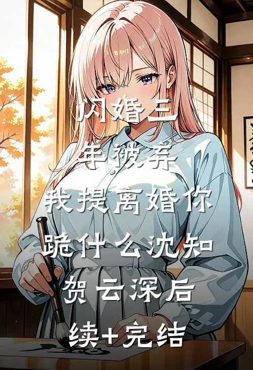 闪婚三年被弃，我提离婚你跪什么沈知贺云深后续+完结