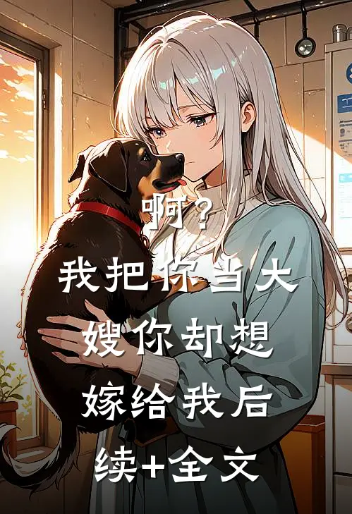 啊？我把你当大嫂，你却想嫁给我后续+全文