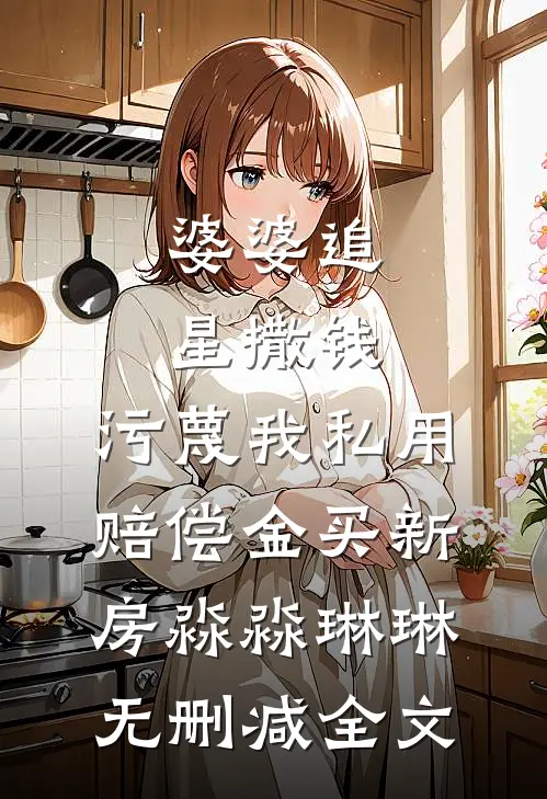 婆婆追星撒钱，污蔑我私用赔偿金买新房淼淼琳琳无删减全文
