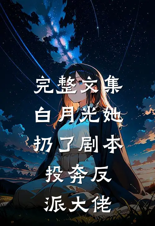 完整文集白月光她扔了剧本，投奔反派大佬