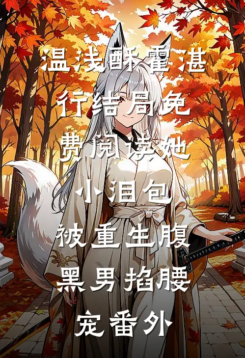 温浅酥霍湛行结局免费阅读她，小泪包，被重生腹黑男掐腰宠番外