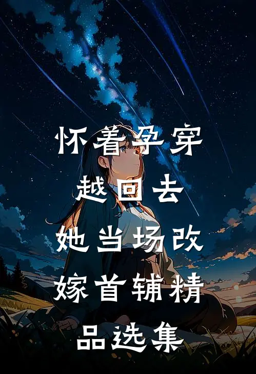 怀着孕穿越回去，她当场改嫁首辅精品选集