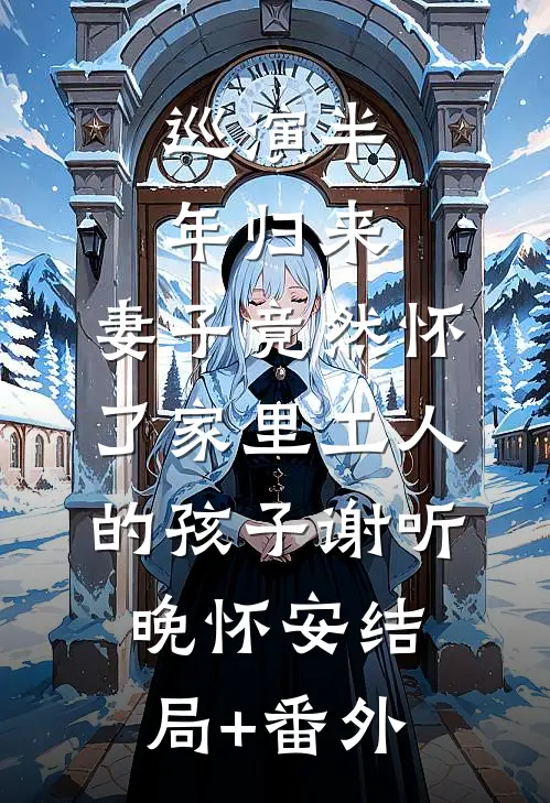 巡演半年归来，妻子竟然怀了家里工人的孩子谢听晚怀安结局+番外