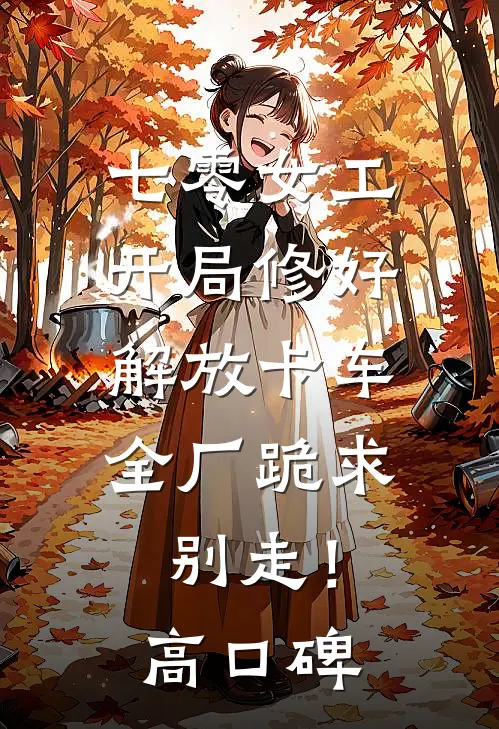 七零女工：开局修好解放卡车，全厂跪求别走！高口碑