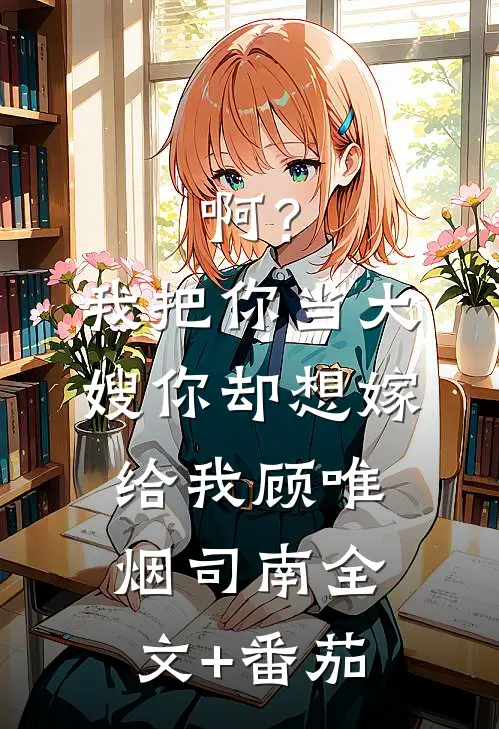 啊？我把你当大嫂，你却想嫁给我顾唯烟司南全文+番茄