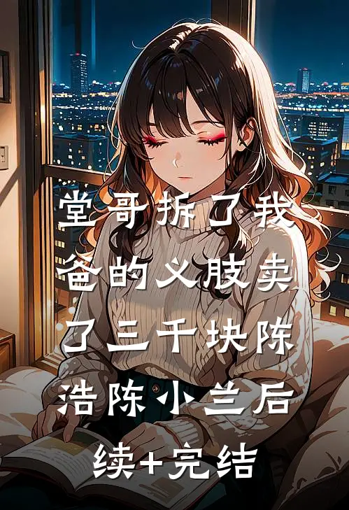 堂哥拆了我爸的义肢卖了三千块陈浩陈小兰后续+完结