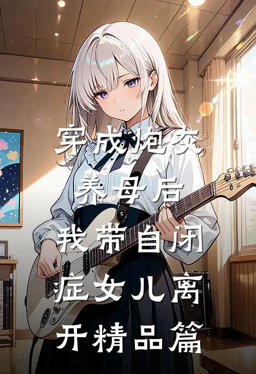 穿成炮灰养母后，我带自闭症女儿离开精品篇