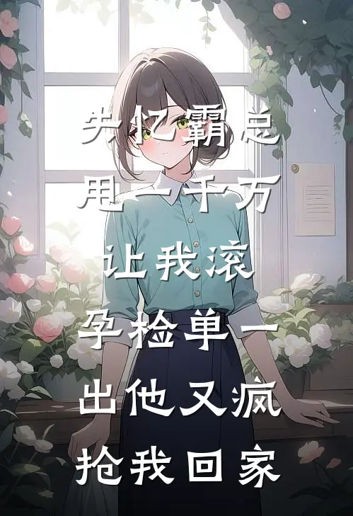 失忆霸总甩一千万让我滚，孕检单一出他又疯抢我回家