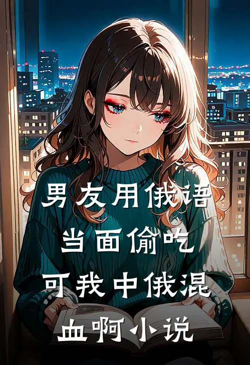 男友用俄语当面偷吃，可我中俄混血啊小说