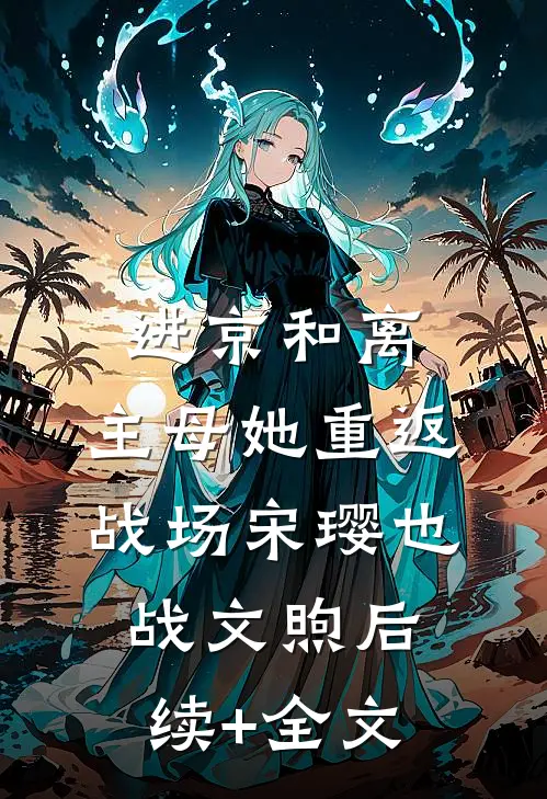进京和离，主母她重返战场宋璎也战文煦后续+全文