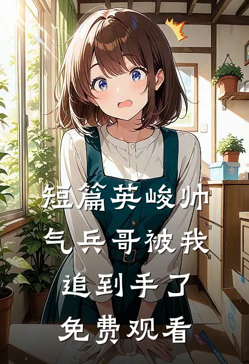 短篇英峻帅气兵哥被我追到手了免费观看